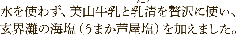 水を使わず、美山牛乳と乳清を贅沢に使い、玄界灘の海塩（うまか芦屋塩）を加えました。